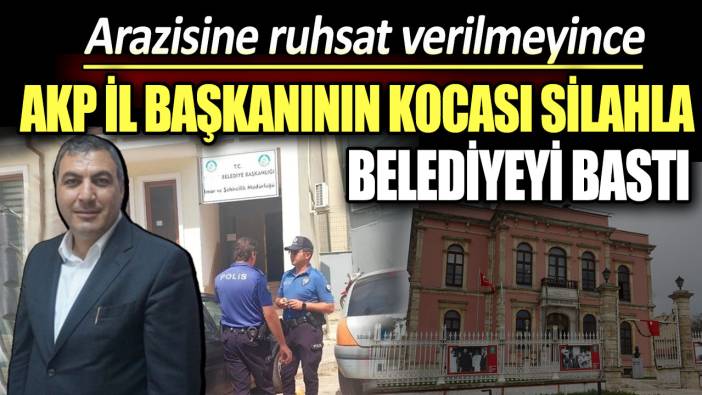 Arazisine ruhsat verilmeyince… AKP İl Başkanının kocası silahla belediyeyi bastı