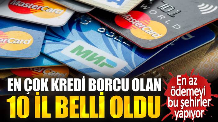 En çok kredi borcu olan 10 il belli oldu. En az ödemeyi bu şehirler yapıyor