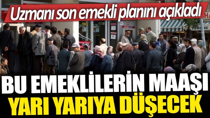 Bu emeklilerin maaşı yarı yarıya düşecek: Uzmanı son emekli planını açıkladı