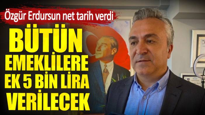 Bütün emeklilere ek 5 bin lira verilecek. Özgür Erdursun net tarih verdi