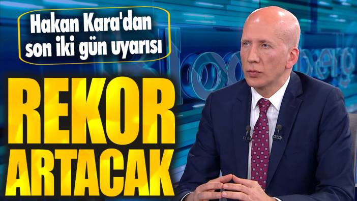 Hakan Kara'dan son iki gün uyarısı: Rekor artacak