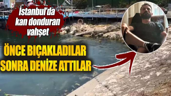 İstanbul’da kan donduran vahşet. Önce bıçakladılar sonra denize attılar