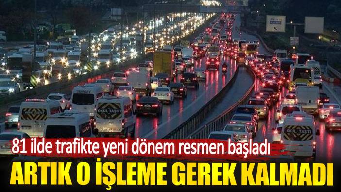 81 ilde trafikte yeni dönem resmen başladı! Artık o işleme gerek kalmadı