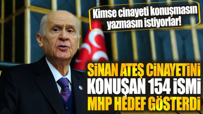 Sinan Ateş cinayetini konuşan 154 ismi MHP hedef gösterdi! Kimse cinayeti konuşmasın, yazmasın istiyorlar!