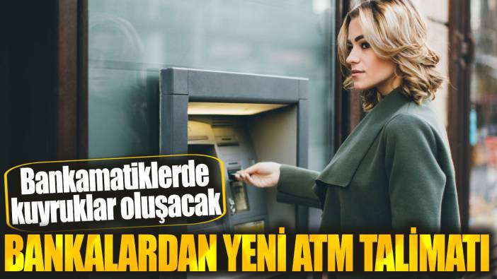 Bankalardan yeni ATM talimatı! Bankamatiklerde kuyruklar oluşacak