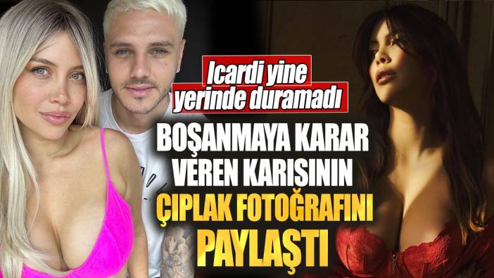 İcardi yine yerinde duramadı. Boşanmaya karar veren karısının çıplak fotoğrafını paylaştı