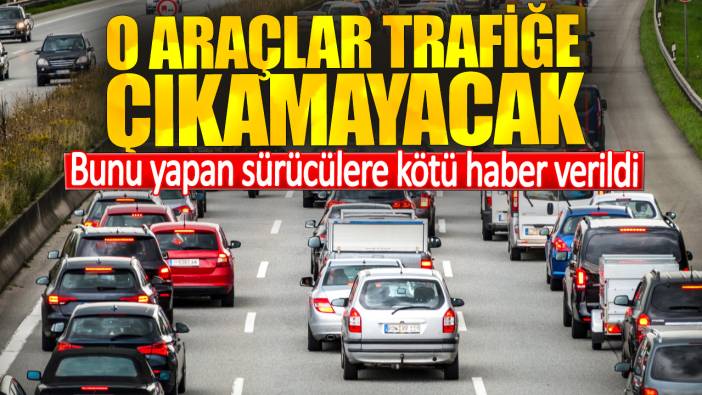 Bunu yapan sürücülere kötü haber verildi. O araçlar trafiğe çıkamayacak