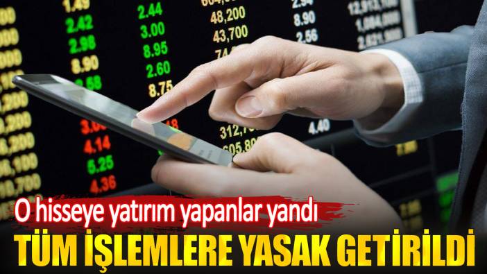 O hisseye yatırım yapanlar yandı: Tüm işlemlere yasak getirildi