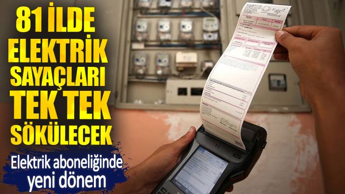 81 ilde elektrik sayaçları tek tek sökülecek. Elektrik aboneliğinde yeni dönem