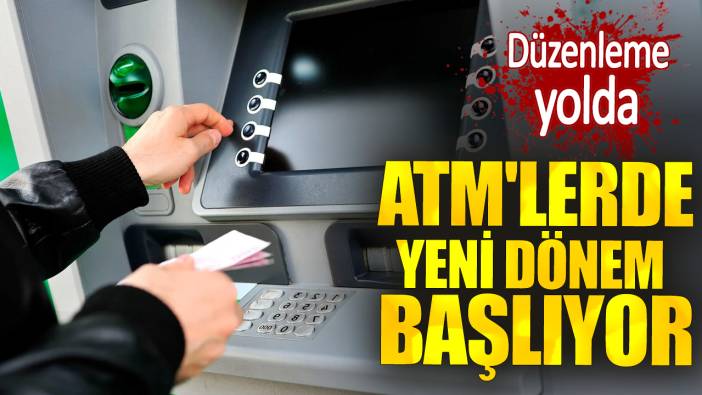 Düzenleme yolda. ATM'lerde yeni dönem başlıyor