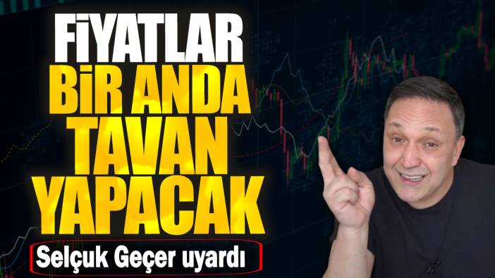 Selçuk Geçer uyardı: Fiyatlar bir anda tavan yapacak