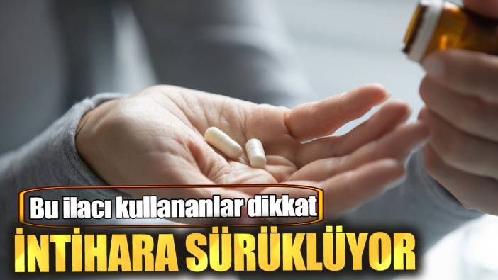 Bu ilacı kullananlar dikkat. İntihara sürüklüyor