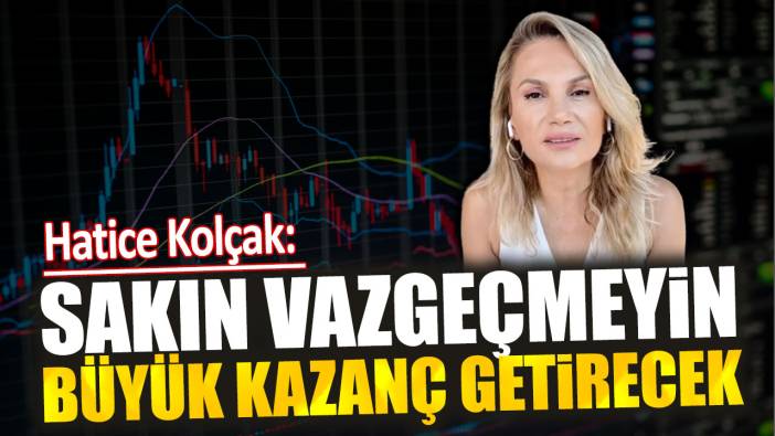 Hatice Kolçak: Sakın vazgeçmeyin büyük kazanç getirecek