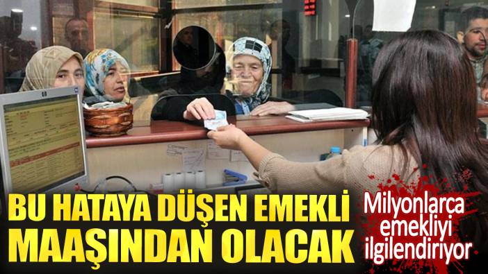 Bu hataya düşen emekli maaşından olacak. Milyonlarca emekliyi ilgilendiriyor