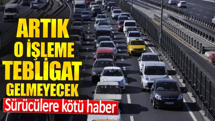 Sürücülere kötü haber. Artık o işleme tebligat gelmeyecek