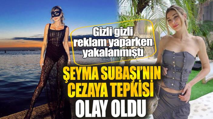 Şeyma Subaşı’nın cezaya tepkisi olay oldu. Gizli gizli reklam yaparken yakalanmıştı