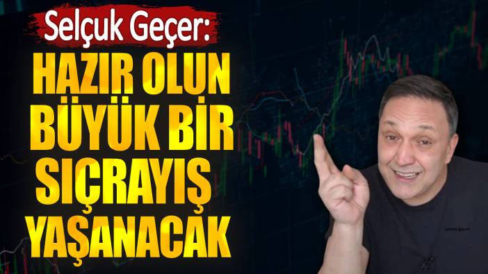 Selçuk Geçer: Hazır olun büyük bir sıçrayış yaşanacak