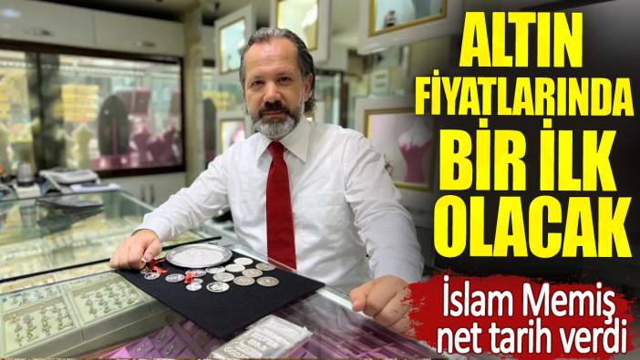 Altın fiyatlarında bir ilk olacak. İslam Memiş net tarih verdi