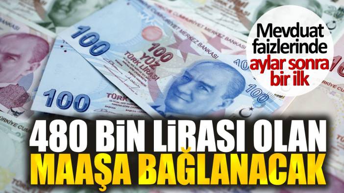 480 bin lirası olan maaşa bağlanacak. Mevduat faizlerinde aylar sonra bir ilk