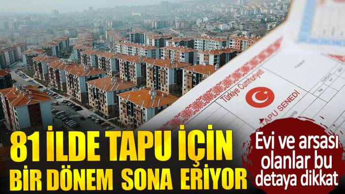 Evi ve arsası olanlar bu detaya dikkat.  81 ilde tapu için bir dönem sona eriyor