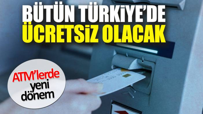 ATM’lerde yeni dönem. Bütün Türkiye’de ücretsiz olacak