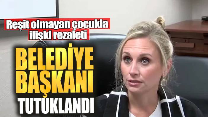 Belediye başkanı tutuklandı! Reşit olmayan çocukla ilişki rezaleti