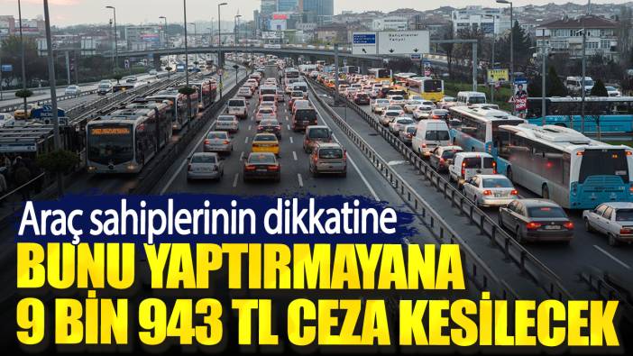 Araç sahiplerinin dikkatine. Bunu yaptırmayana 9 bin 943 TL ceza kesilecek