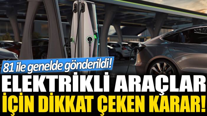 Elektrikli araçlar için dikkat çeken karar! 81 ile genelde gönderildi!