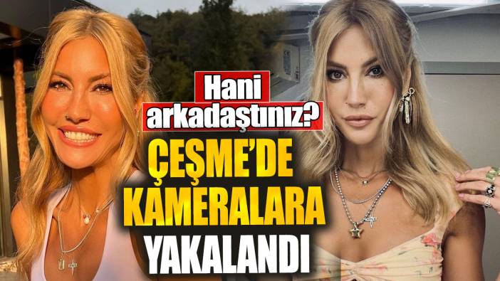 Çağla Şıkel Çeşme’de kameralara yakalandı! Hani arkadaştınız?