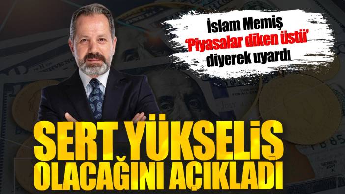 İslam Memiş ‘Piyasalar diken üstü’ diyerek uyardı. Sert yükseliş olacağını açıkladı