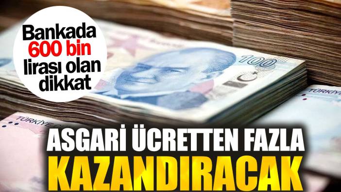 Bankada 600 bin lirası olan dikkat. Asgari ücretten fazla kazandıracak