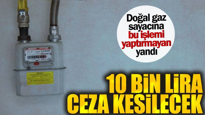 Doğal gaz sayacına bu işlemi yaptırmayan yandı. 10 bin lira ceza kesilecek