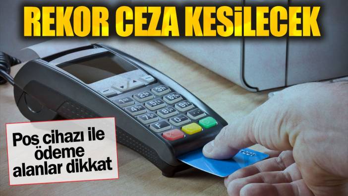 Pos cihazı ile ödeme alanlar dikkat. Rekor ceza kesilecek