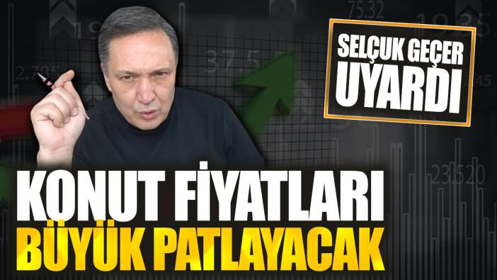 Selçuk Geçer: Konut fiyatları büyük patlayacak