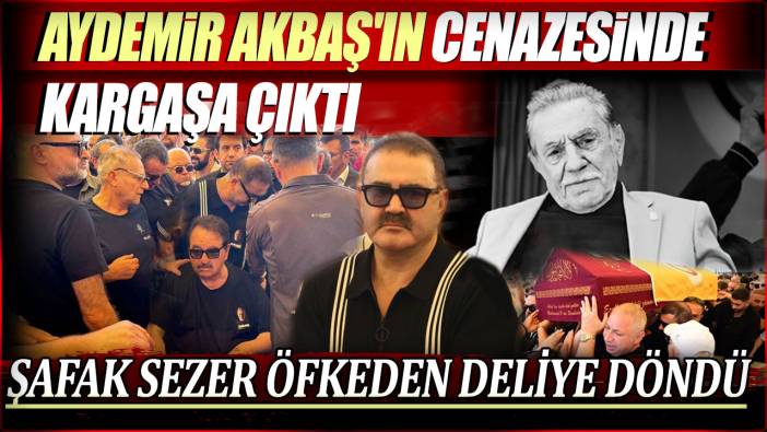 Aydemir Akbaş'ın cenazesinde kargaşa çıktı. Şafak Sezer öfkeden deliye döndü