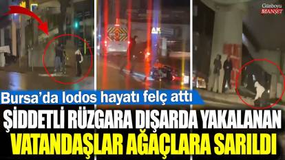 Bursa’da lodos hayatı felç attı! Şiddetli rüzgâra dışarda yakalanan vatandaşlar ağaçlara sarıldı