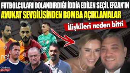 Futbolcuları dolandırdığı iddia edilen Seçil Erzan'ın avukat sevgilisinden bomba açıklamalar! İlişkileri neden bitti