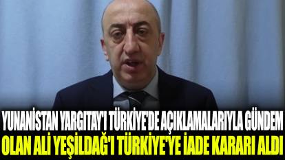 Yunanistan Yargıtay'ı Türkiye'de açıklamalarıyla gündem olan Ali Yeşildağ'ı Türkiye'ye iade kararı aldı