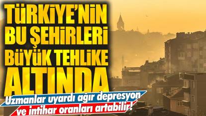 Türkiye'nin bu şehirleri büyük tehlike altında: Uzmanlar uyardı ağır depresyon ve intihar oranları artabilir!
