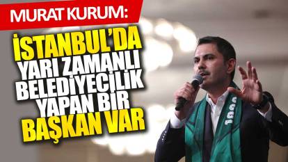 Murat Kurum: İstanbul’da yarı zamanlı belediyecilik yapan bir başkan var
