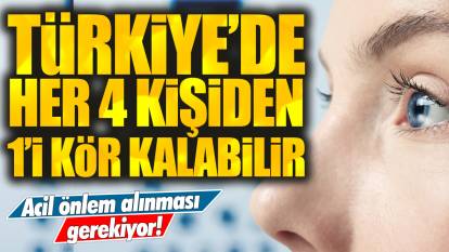 Türkiye'de her 4 kişiden 1'i kör kalabilir: Acil önlem alınması gerekiyor!
