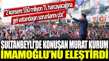 Sultanbeyli'de konuşan Murat Kurum İmamoğlu'nu eleştirdi: 2 konsere 550 milyon TL harcayacağına gel vatandaşın sorunlarını çöz