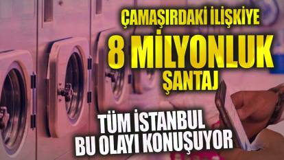 Çamaşırhanedeki ilişkiye 8 milyonluk şantaj! Tüm İstanbul bu olayı konuşuyor