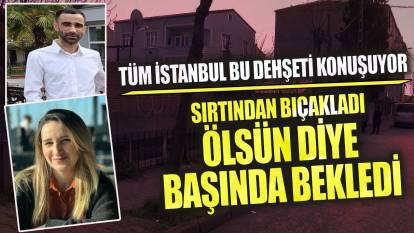 Tüm İstanbul bu dehşeti konuşuyor sırtından bıçakladı ölsün diye başında bekledi