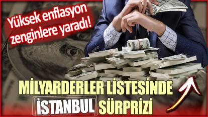Milyarderler listesinde İstanbul sürprizi: Yüksek enflasyon zenginlere yaradı!