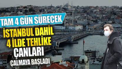 İstanbul dahil 5 ilde tehlike çanları çalmaya başladı tam 4 gün sürecek