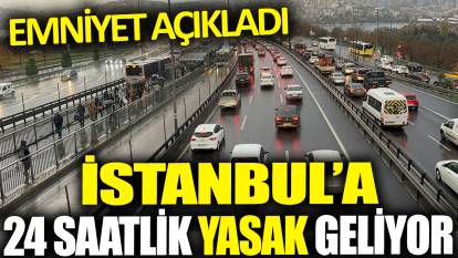 Emniyet açıkladı: İstanbul'a 24 saatlik yasak geliyor