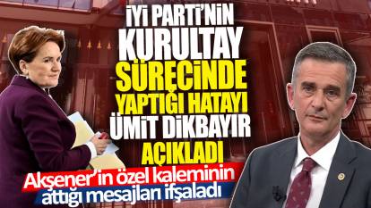 İYİ Parti’nin kurultay sürecinde yaptığı hatayı Ümit Dikbayır açıkladı: Akşener’in özel kalemin attığı mesajları ifşaladı