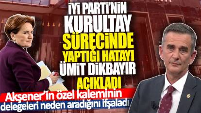 İYİ Parti’nin kurultay sürecinde yaptığı hatayı Ümit Dikbayır açıkladı: Akşener’in özel kaleminin delegeleri aradığını ifşaladı