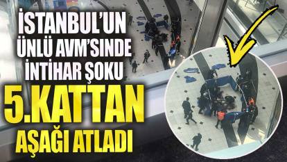 İstanbul’un ünlü AVM’si Cevahir'de  intihar şoku 5.kattan aşağı atladı